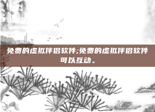 免费的虚拟伴侣软件;免费的虚拟伴侣软件可以互动。