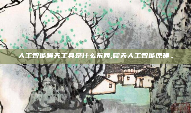人工智能聊天工具是什么东西;聊天人工智能原理。