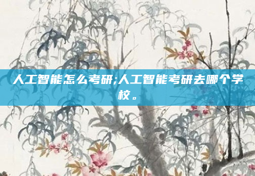 人工智能怎么考研;人工智能考研去哪个学校。