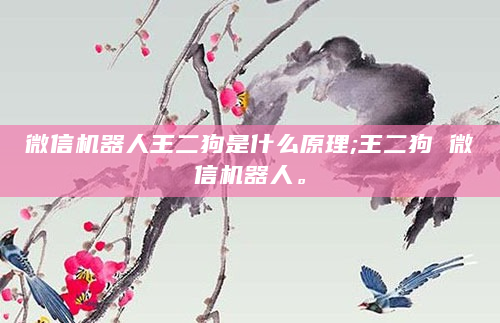 微信机器人王二狗是什么原理;王二狗 微信机器人。