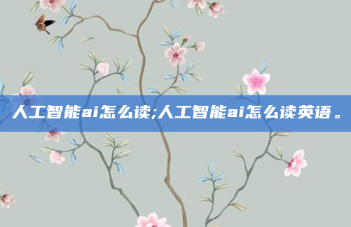 人工智能ai怎么读;人工智能ai怎么读英语。