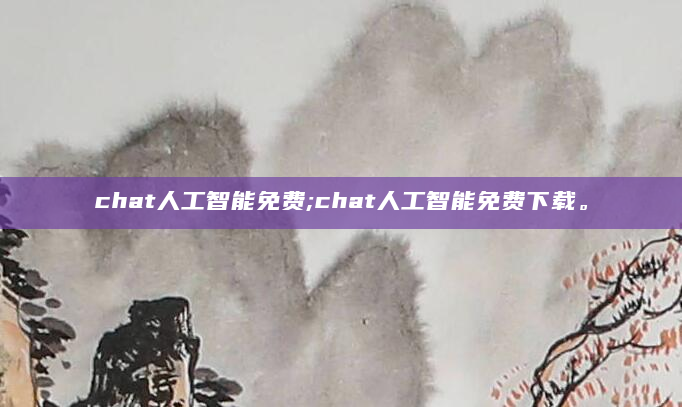 chat人工智能免费;chat人工智能免费下载。