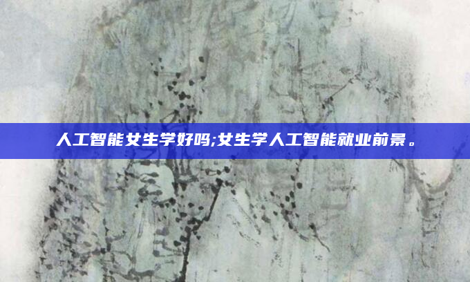 人工智能女生学好吗;女生学人工智能就业前景。