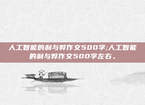 人工智能的利与弊作文500字;人工智能的利与弊作文500字左右。