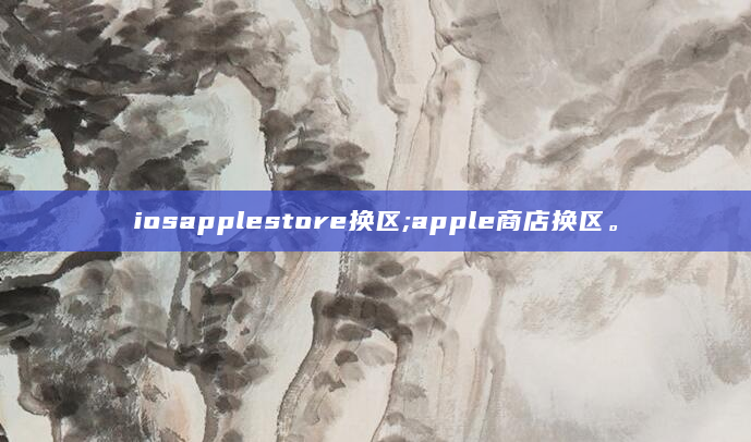 iosapplestore换区;apple商店换区。