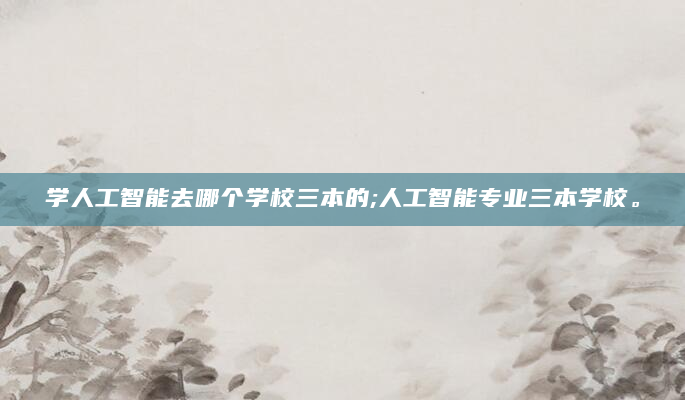 学人工智能去哪个学校三本的;人工智能专业三本学校。