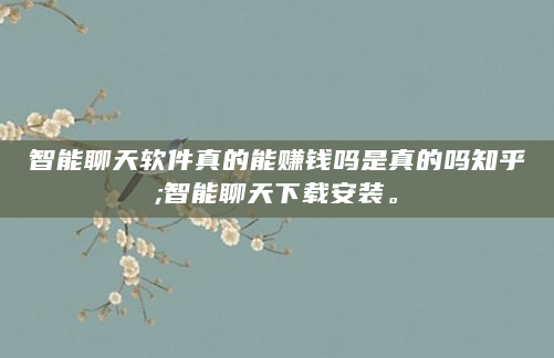 智能聊天软件真的能赚钱吗是真的吗知乎;智能聊天下载安装。