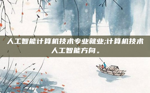 人工智能计算机技术专业就业;计算机技术人工智能方向。
