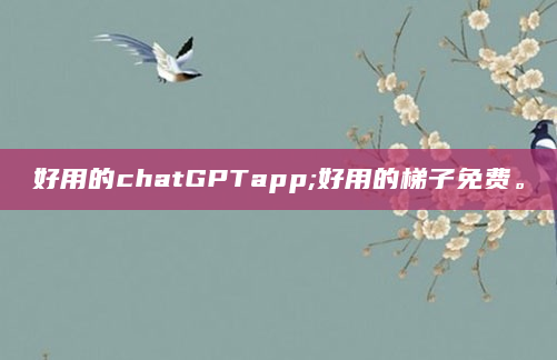 好用的chatGPTapp;好用的梯子免费。
