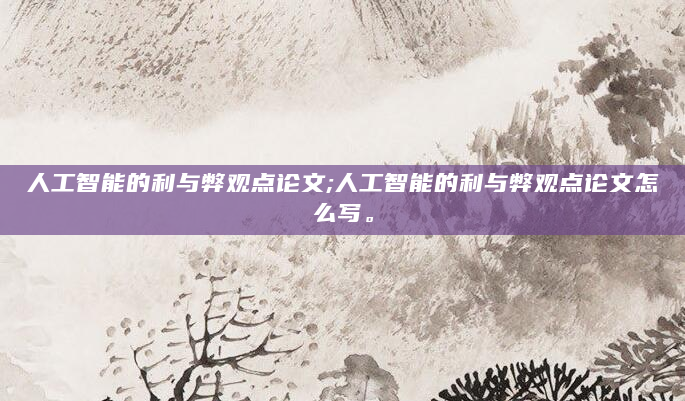 人工智能的利与弊观点论文;人工智能的利与弊观点论文怎么写。