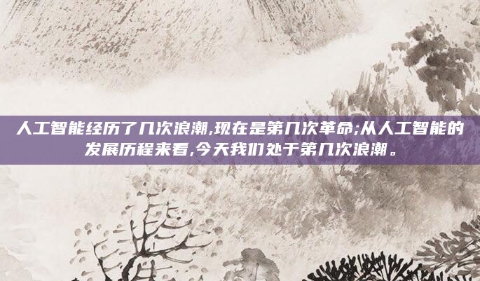 人工智能经历了几次浪潮,现在是第几次革命;从人工智能的发展历程来看,今天我们处于第几次浪潮。