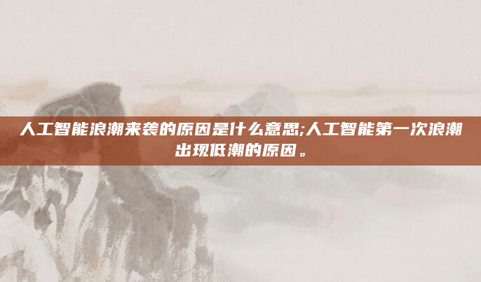 人工智能浪潮来袭的原因是什么意思;人工智能第一次浪潮出现低潮的原因。