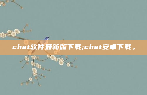 chat软件最新版下载;chat安卓下载。