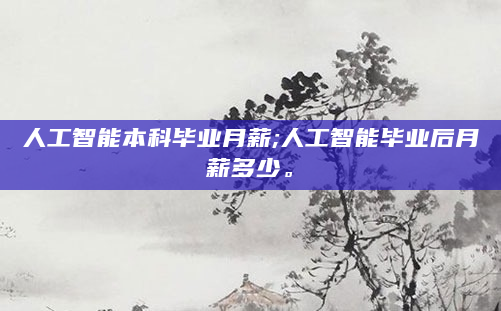 人工智能本科毕业月薪;人工智能毕业后月薪多少。