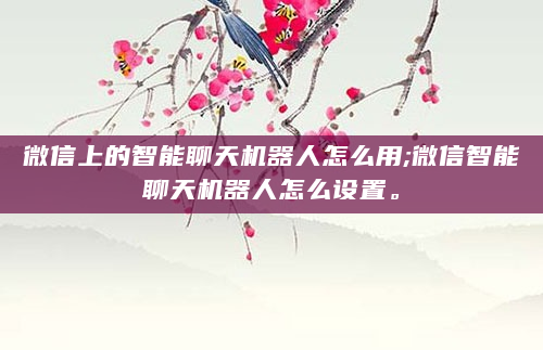 微信上的智能聊天机器人怎么用;微信智能聊天机器人怎么设置。