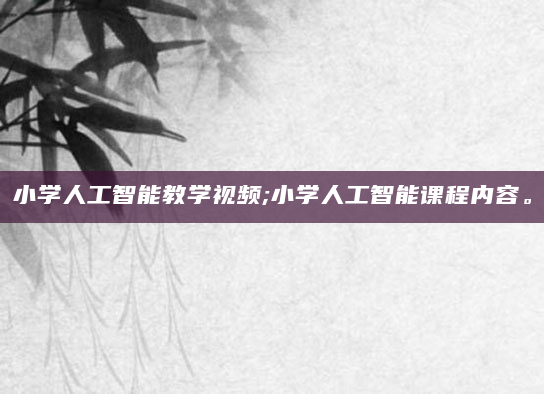 小学人工智能教学视频;小学人工智能课程内容。