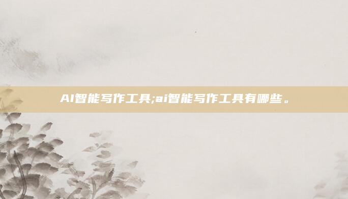 AI智能写作工具;ai智能写作工具有哪些。