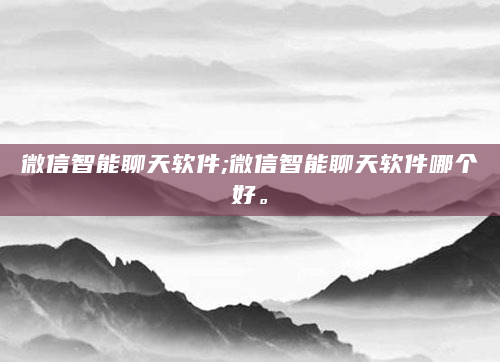 微信智能聊天软件;微信智能聊天软件哪个好。