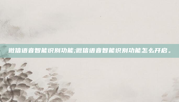 微信语音智能识别功能;微信语音智能识别功能怎么开启。