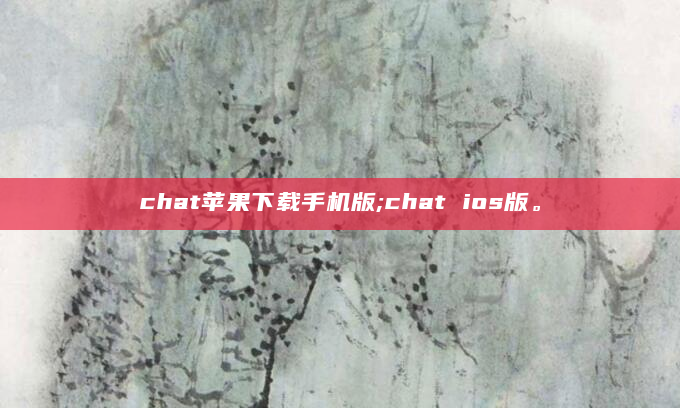 chat苹果下载手机版;chat ios版。