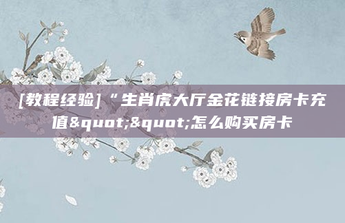 [教程经验]“生肖虎大厅金花链接房卡充值""怎么购买房卡