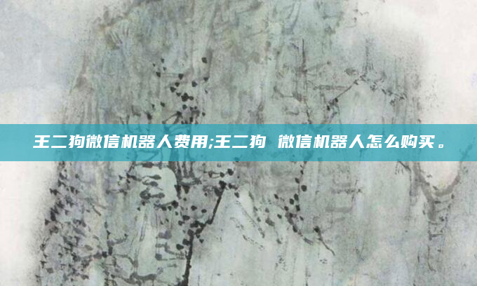 王二狗微信机器人费用;王二狗 微信机器人怎么购买。