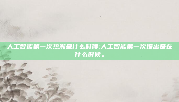 人工智能第一次热潮是什么时候;人工智能第一次提出是在什么时候。
