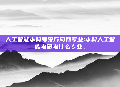 人工智能本科考研方向和专业;本科人工智能考研考什么专业。
