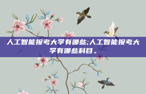 人工智能报考大学有哪些;人工智能报考大学有哪些科目。