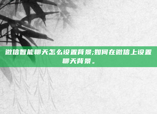 微信智能聊天怎么设置背景;如何在微信上设置聊天背景。