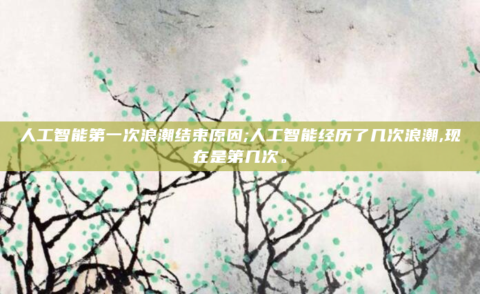 人工智能第一次浪潮结束原因;人工智能经历了几次浪潮,现在是第几次。