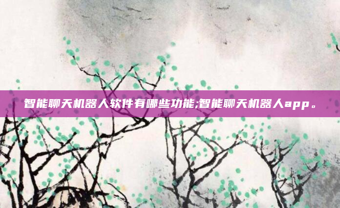 智能聊天机器人软件有哪些功能;智能聊天机器人app。