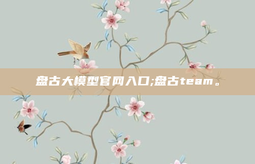 盘古大模型官网入口;盘古team。
