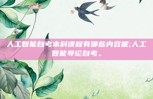 人工智能自考本科课程有哪些内容呢;人工智能导论自考。