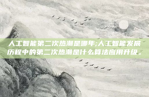 人工智能第二次热潮是哪年;人工智能发展历程中的第二次热潮是什么算法应用升级。