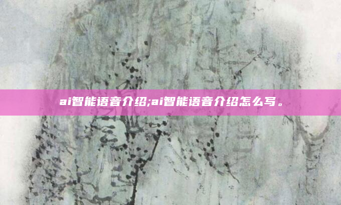 ai智能语音介绍;ai智能语音介绍怎么写。