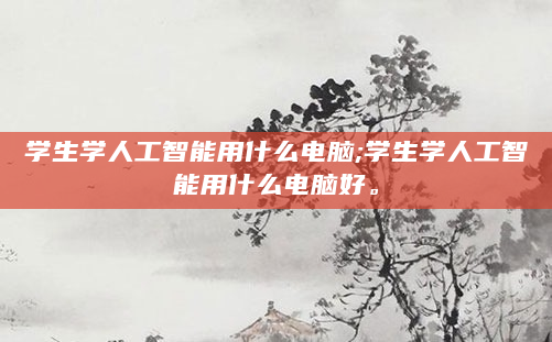 学生学人工智能用什么电脑;学生学人工智能用什么电脑好。