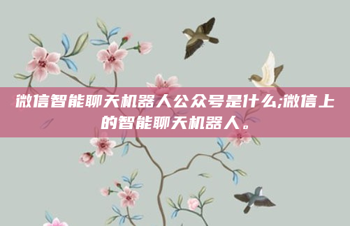 微信智能聊天机器人公众号是什么;微信上的智能聊天机器人。