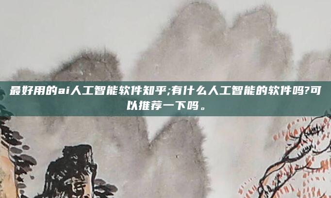 最好用的ai人工智能软件知乎;有什么人工智能的软件吗?可以推荐一下吗。
