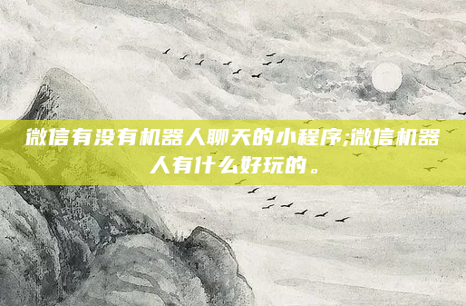 微信有没有机器人聊天的小程序;微信机器人有什么好玩的。