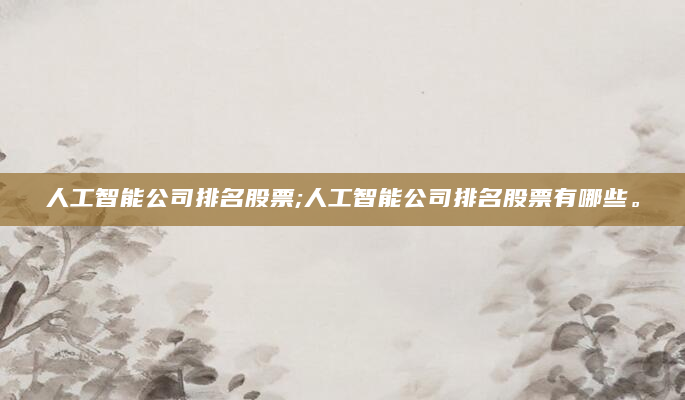 人工智能公司排名股票;人工智能公司排名股票有哪些。