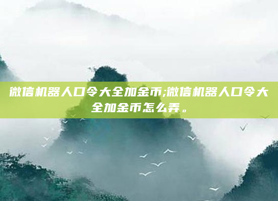 微信机器人口令大全加金币;微信机器人口令大全加金币怎么弄。