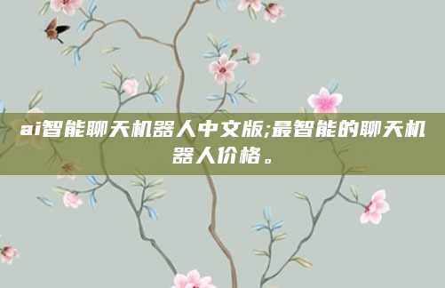 ai智能聊天机器人中文版;最智能的聊天机器人价格。