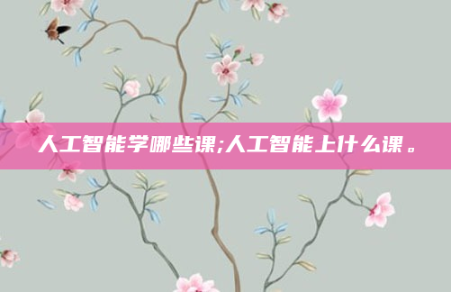 人工智能学哪些课;人工智能上什么课。