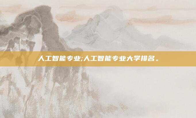 人工智能专业;人工智能专业大学排名。