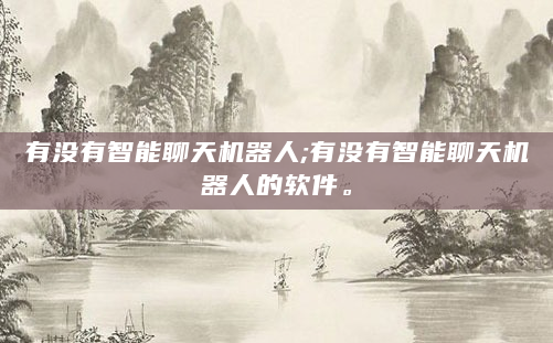 有没有智能聊天机器人;有没有智能聊天机器人的软件。