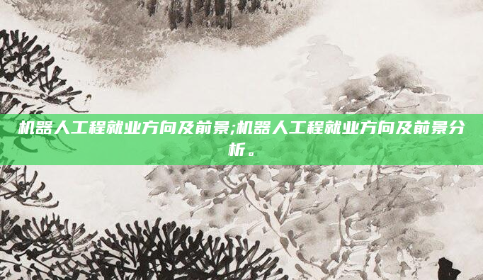 机器人工程就业方向及前景;机器人工程就业方向及前景分析。