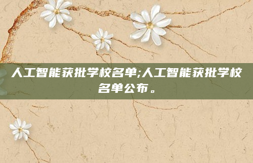 人工智能获批学校名单;人工智能获批学校名单公布。
