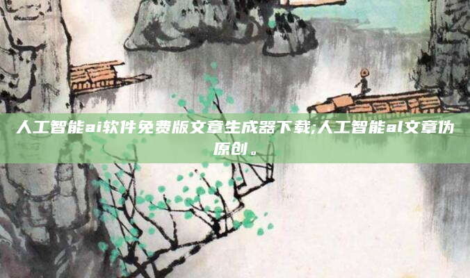 人工智能ai软件免费版文章生成器下载;人工智能al文章伪原创。