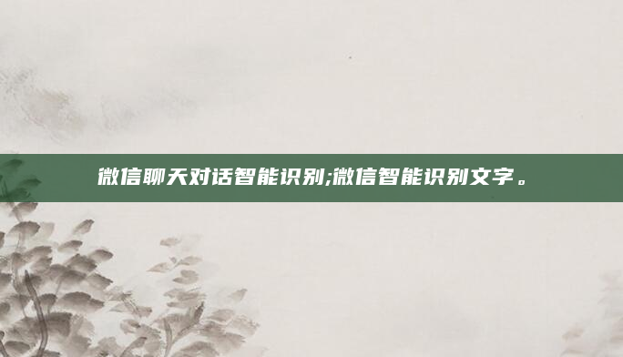 微信聊天对话智能识别;微信智能识别文字。